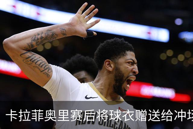 卡拉菲奥里赛后将球衣赠送给冲场的小球迷